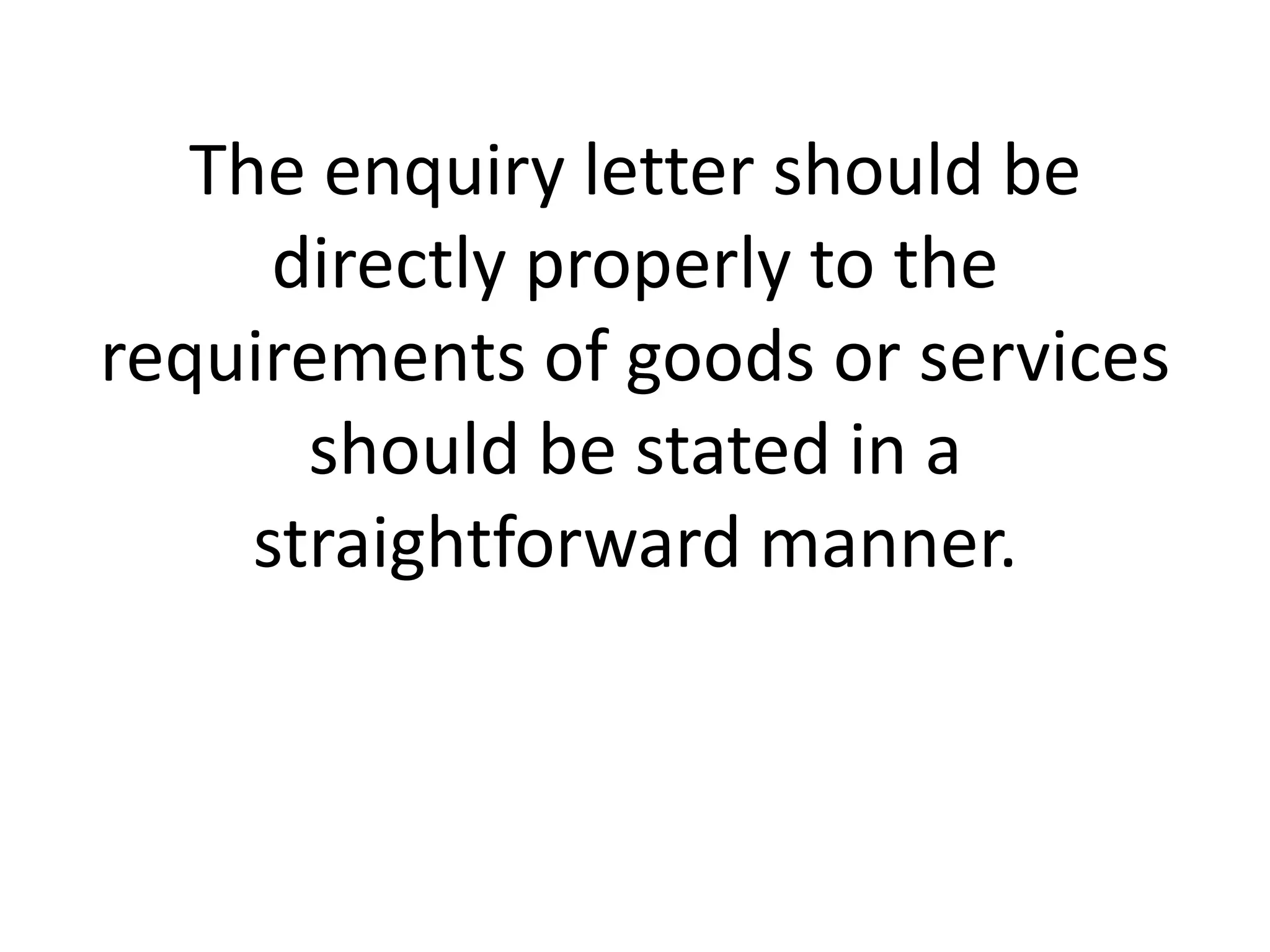 The enquiry letter should be
directly properly to the
requirements of goods or services
should be stated in a
straightforward manner.

 