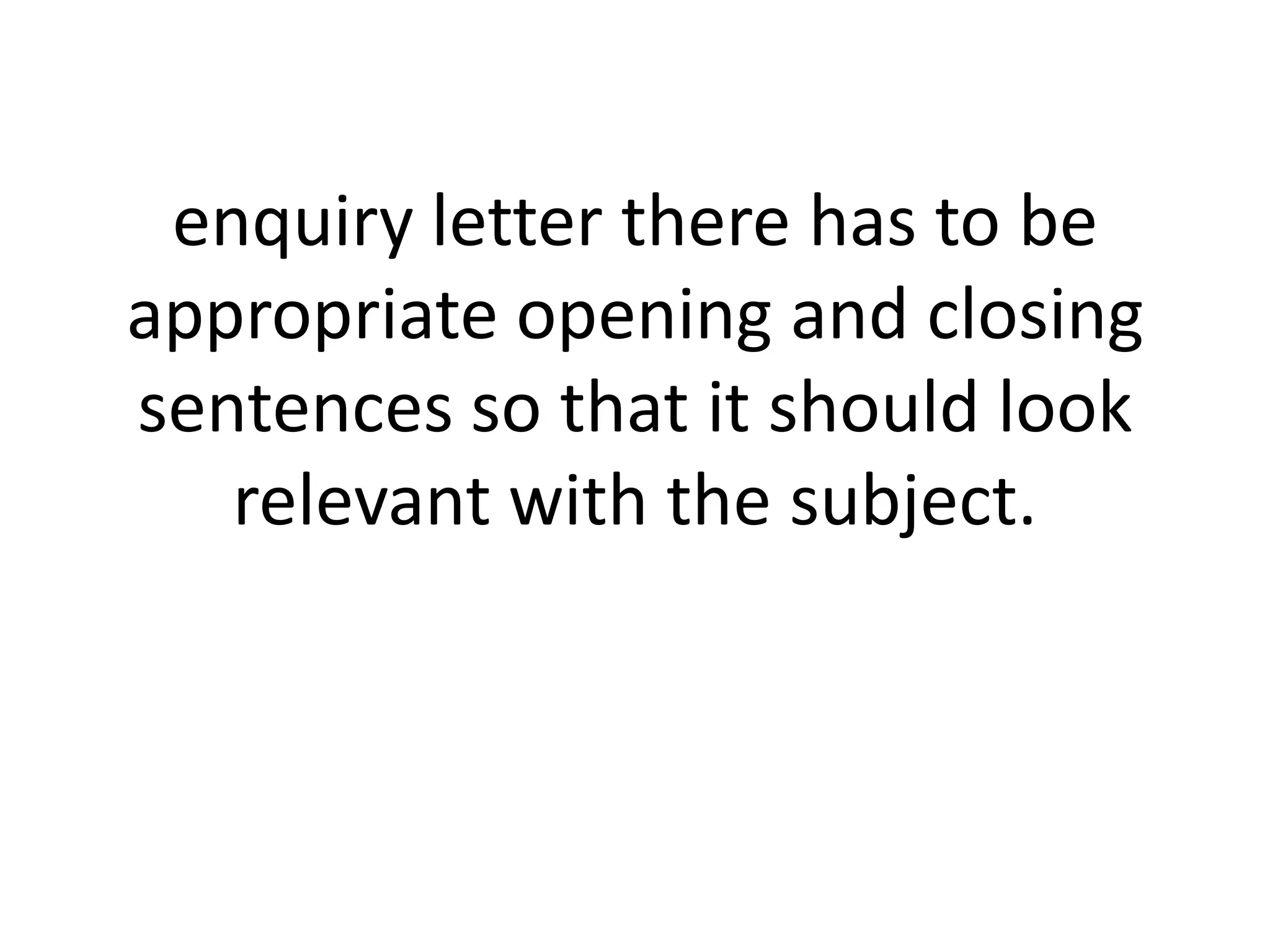 enquiry letter there has to be
appropriate opening and closing
sentences so that it should look
relevant with the subject.

 