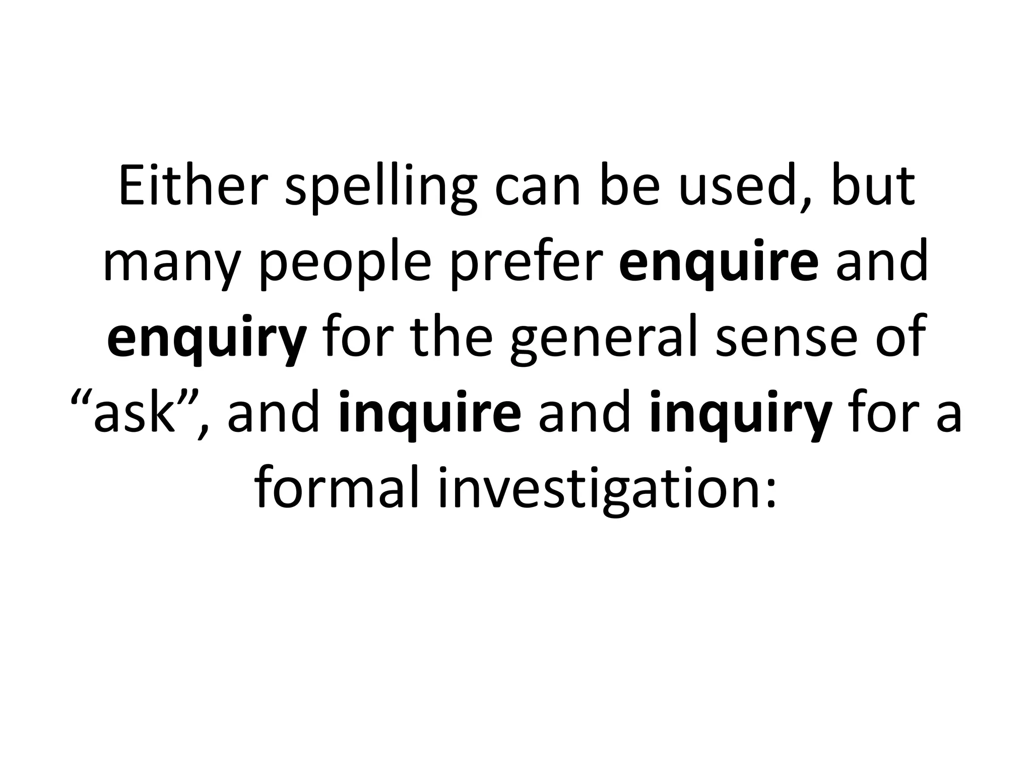 Either spelling can be used, but
many people prefer enquire and
enquiry for the general sense of
“ask”, and inquire and inquiry for a
formal investigation:

 
