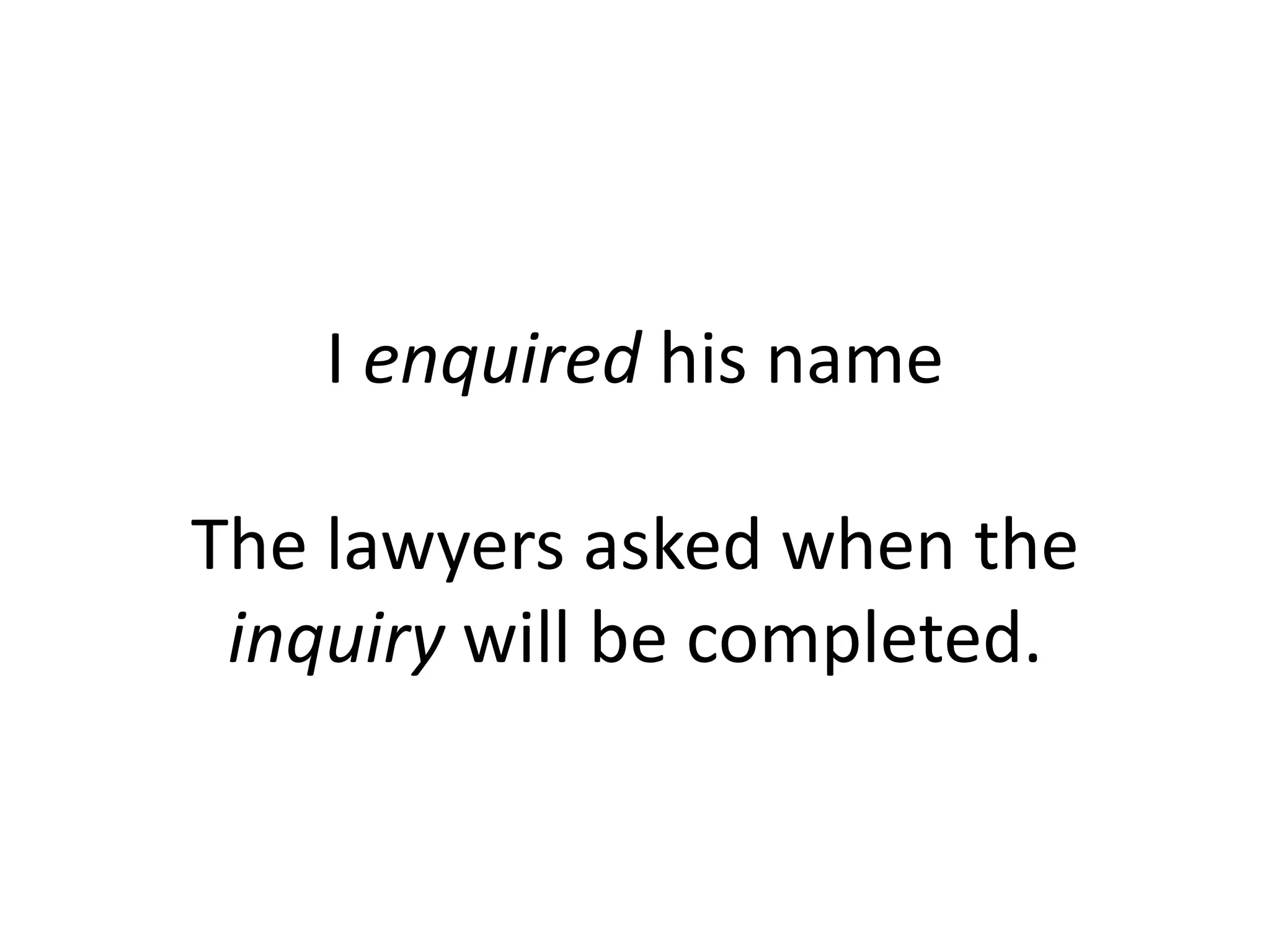 I enquired his name
The lawyers asked when the
inquiry will be completed.

 