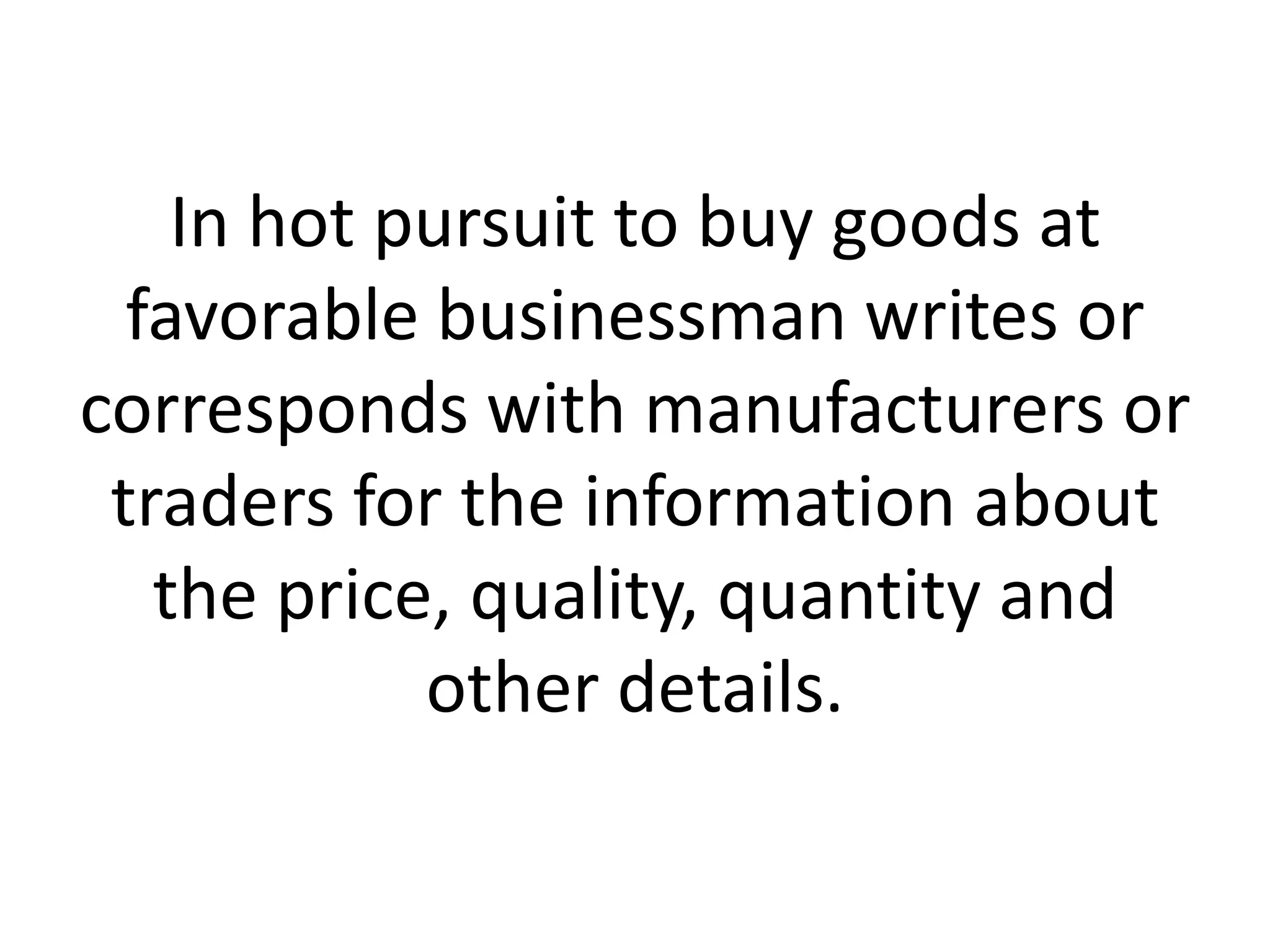 In hot pursuit to buy goods at
favorable businessman writes or
corresponds with manufacturers or
traders for the information about
the price, quality, quantity and
other details.

 