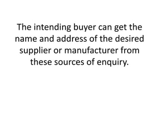 The intending buyer can get the
name and address of the desired
supplier or manufacturer from
these sources of enquiry.

 