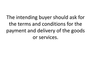 The intending buyer should ask for
the terms and conditions for the
payment and delivery of the goods
or services.

 
