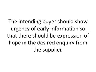 The intending buyer should show
urgency of early information so
that there should be expression of
hope in the desired enquiry from
the supplier.

 