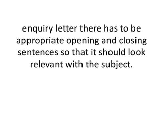 enquiry letter there has to be
appropriate opening and closing
sentences so that it should look
relevant with the subject.

 