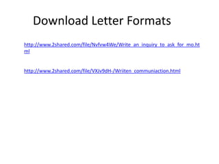 Download Letter Formats
http://www.2shared.com/file/Nvfvw4We/Write_an_inquiry_to_ask_for_mo.ht
ml

http://www.2shared.com/file/VXJv9dH-/Wriiten_communiaction.html

 