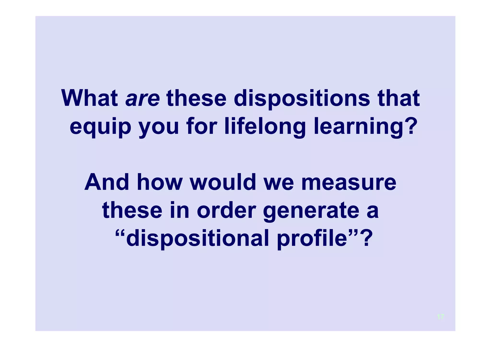 What are these dispositions that
equip you for lifelong learning?

  And how would we measure
   these in order generate a
    “dispositional profile”?


                                   17
 