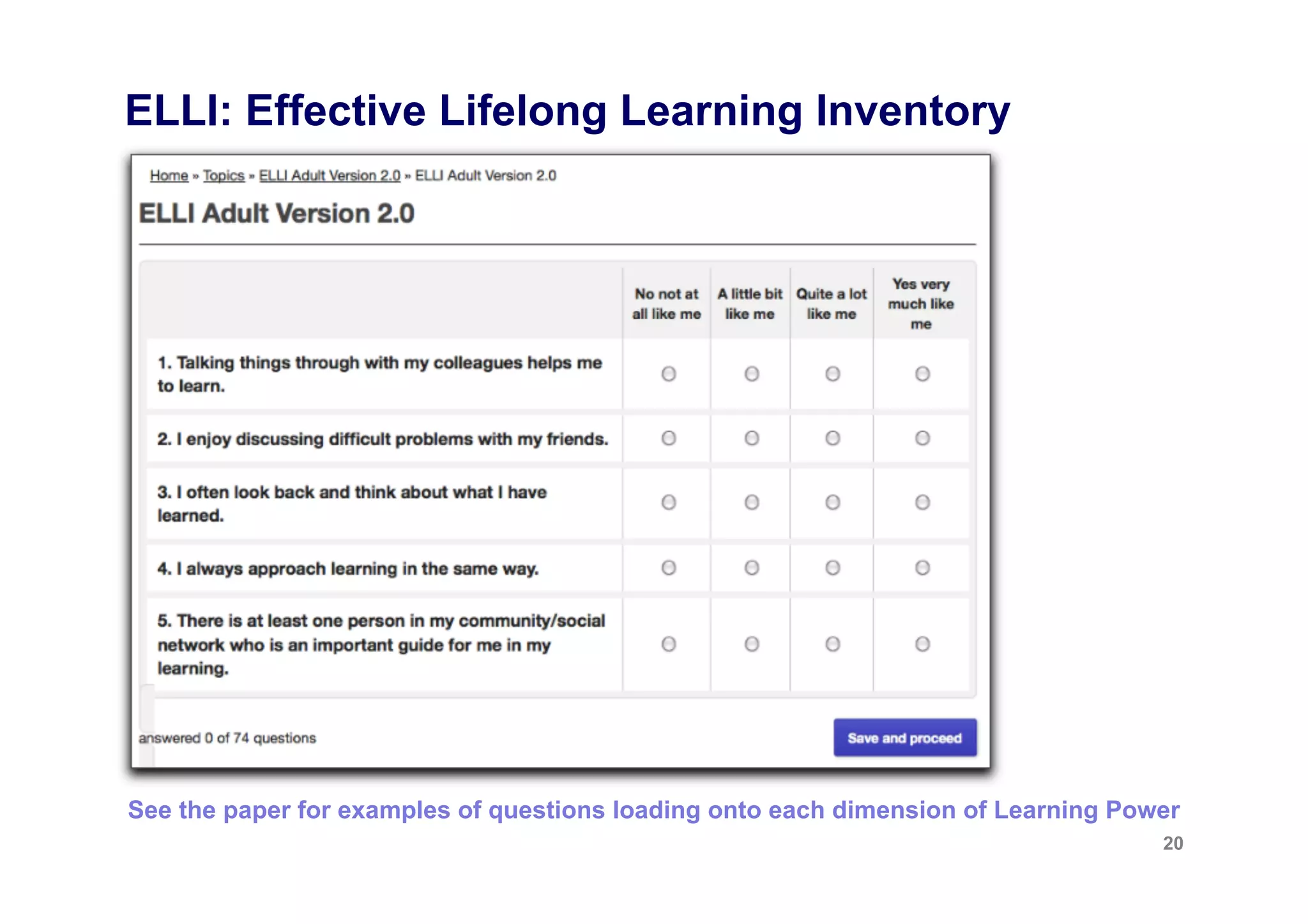 ELLI: Effective Lifelong Learning Inventory




See the paper for examples of questions loading onto each dimension of Learning Power
                                                                                   20
 