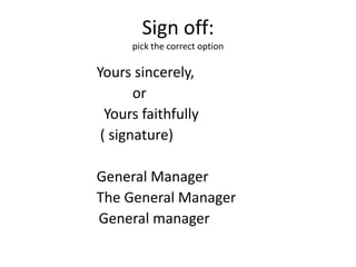 Sign off:
      pick the correct option

Yours sincerely,
       or
  Yours faithfully
 ( signature)

General Manager
The General Manager
General manager
 