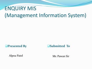 ENQUIRY MIS
(Management Information System)
Presented By Submitted To
Alpna Patel Mr. Pawan Sir
 