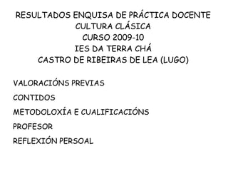 RESULTADOS ENQUISA DE PRÁCTICA DOCENTE CULTURA CLÁSICA CURSO 2009-10 IES DA TERRA CHÁ CASTRO DE RIBEIRAS DE LEA (LUGO) ,[object Object]