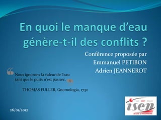 Conférence proposée par
                                       Emmanuel PETIBON
                                        Adrien JEANNEROT
  Nous ignorons la valeur de l'eau
  tant que le puits n'est pas sec.

      THOMAS FULLER, Gnomologia, 1732




26/01/2012
 