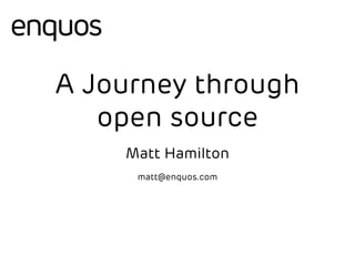 A Journey through 
open source 
Matt Hamilton 
matt@enquos.com 
 