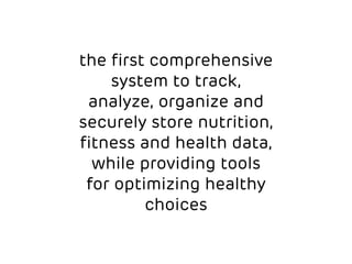 the first comprehensive 
system to track, 
analyze, organize and 
securely store nutrition, 
fitness and health data, 
while providing tools 
for optimizing healthy 
choices 
 