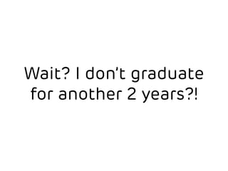 Wait? I don’t graduate 
for another 2 years?! 
 