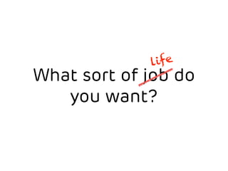 life 
What sort of job do 
you want? 
 