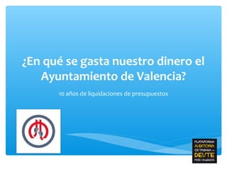 ¿En qué se gasta nuestro dinero el
Ayuntamiento de Valencia?
10 años de liquidaciones de presupuestos

 