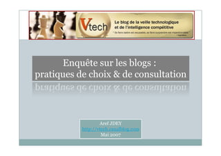 Enquête sur les blogs :
pratiques de choix & de consultation




                   Aref JDEY
           http://vtech.canalblog.com
                    Mai 2007