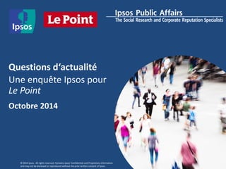 © 2012 Ipsos. All rights reserved. Contains Ipsos' Confidential and Proprietary information and may not be disclosed or reproduced without the prior written consent of Ipsos. 
Questions d‘actualité 
Une enquête Ipsos pour Le Point 
2014 Octobre 2014  
