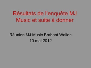 Résultats de l’enquête MJ
  Music et suite à donner

Réunion MJ Music Brabant Wallon
         10 mai 2012
 