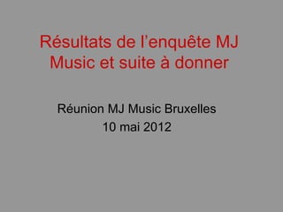 Résultats de l’enquête MJ
 Music et suite à donner

  Réunion MJ Music Bruxelles
         10 mai 2012
 