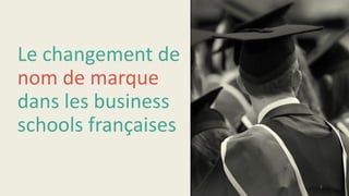 Le changement de
nom de marque
dans les business
schools françaises
5
 
