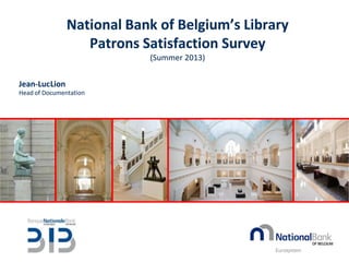 National Bank of Belgium’s Library
Patrons Satisfaction Survey
(Summer 2013)
Jean-LucLion
Head of Documentation
 