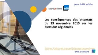 1 © 2015 Ipsos1
© 2015 Ipsos. All rights reserved. Contains Ipsos' Confidential and Proprietary information
and may not be disclosed or reproduced without the prior written consent of Ipsos.
Les conséquences des attentats
du 13 novembre 2015 sur les
élections régionales
 
