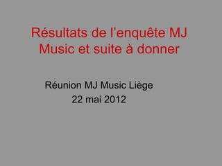 Résultats de l’enquête MJ
 Music et suite à donner

  Réunion MJ Music Liège
       22 mai 2012
 