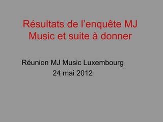 Résultats de l’enquête MJ
 Music et suite à donner

Réunion MJ Music Luxembourg
        24 mai 2012
 
