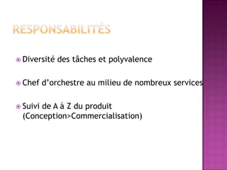  Diversité
 Chef
 Suivi

des tâches et polyvalence

d’orchestre au milieu de nombreux services

de A à Z du produit
(Conception>Commercialisation)

 