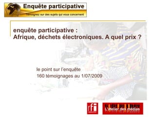 enquête participative :
Afrique, déchets électroniques. A quel prix ?




        le point sur l’enquête
        160 témoignages au 1/07/2009
 