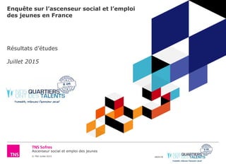 Ascenseur social et emploi des jeunes
© TNS Juillet 2015 48VH78
Enquête sur l’ascenseur social et l’emploi
des jeunes en France
Résultats d’études
Juillet 2015
 