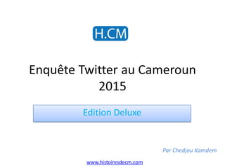 Enquête Twitter au Cameroun
2015
Edition Deluxe
Par Chedjou Kamdem
www.histoiresdecm.com
 