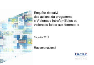 Enquête de suivi
des actions du programme
« Violences intrafamiliales et
violences faites aux femmes »
Enquête 2013
Rapport national
 