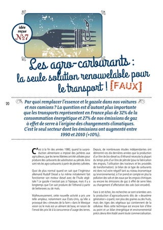 Par quoi remplacer l’essence et le gazole dans nos voitures
et nos camions ? La question est d’autant plus importante
que les transports représentent en France plus de 32% de la
consommation énergétique et 27% de nos émissions de gaz
à effet de serre à l’origine des changements climatiques.
C’est le seul secteur dont les émissions ont augmenté entre
1990 et 2010 (+10%).
idée
reçue
R7
Les agro-carburants :
la seule solution renouvelable pour
le transport !
Depuis, de nombreuses études indépendantes ont
démontré ces dix dernières années que la production
d’un litre de bio-diesel ou d’éthanol nécessite la plupart
du temps près d’un litre de pétrole (pour la fabrication
des engrais, l’utilisation des tracteurs et les procédés
de transformation). Le bilan de ce type de carburants
est donc nul voire négatif tant au niveau économique
qu’environnemental,si l’on prend en compte en plus la
pollution des sols et des eaux par les engrais chimiques
ou encore les émissions de gaz à effet de serre liées
au changement d’affectation des sols (voir encadré).
Face à cet échec, les recherches se sont orientées vers
la production d’agrocarburants dits de « deuxième
génération » à partir,non plus des graines ou des fruits,
mais des tiges des végétaux qui contiennent de la
cellulose. Mais cette technique est encore loin d’être
au point et un bilan énergétique et environnemental
précis devra être établi avant toute commercialisation.
C’est à la fin des années 1980, quand la surpro-
duction alimentaire a imposé des jachères aux
agriculteurs,que les terres libérées ont été utilisées pour
produire des carburants de substitution au pétrole.Ainsi
sont nés les agro-carburants à partir de plantes cultivées.
Quoi de plus normal quand on sait que l’ingénieur
allemand Rudolf Diesel a lui même initialement fait
fonctionner son moteur diesel avec de l’huile végé-
tale ? Le gazole n’existait pas à l’époque, mais il y a
longtemps que l’on sait produire de l’éthanol à partir
de betteraves ou de maïs.
Malheureusement, cette nouvelle activité a pris une
telle ampleur, notamment aux États-Unis, qu’elle a
provoqué des « émeutes de la faim » dans le Mexique
voisin où le maïs est un aliment de base, en raison de
l’envol des prix lié à la concurrence d’usage des terres.
20
[FAUX]
 