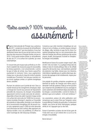 L’Agence Internationale de l’Énergie nous a prévenus
dès 2011 :compte tenu du pouvoir de réchauffement
des gaz à effet de serre* que nous émettons,il nous faut
absolument laisser dans le sous-sol de la terre au moins
deux tiers des ressources d’énergies fossiles connues en
2010. C’est la seule manière d’éviter un réchauffement
de plus de 2°C à la surface de la planète, qui serait
catastrophique.
En creusant des puits toujours plus profonds ou en cher-
chant à exploiter des ressources jusque-là inaccessibles,
les fameux gisements « non-conventionnels » comme
les gaz et huiles de schiste, nous faisons aujourd’hui
exactement le contraire ! Ainsi, nous augmentons
chaque jour un peu plus le risque de rendre la planète
invivable pour l’humanité.Tout cela pour maintenir en
vie encore quelques années un système énergétique
devenu obsolète.
Pourtant, les solutions sont à portée de main. Dans un
monde menacé par les changements climatiques, dopé
à l’énergie bon marché sous pression de l’épuisement
prévisible des ressources, les énergies renouvelables
apparaissent comme la seule vraie piste de solution :
disponibles à foison (du soleil,il parvient chaque année
à la surface de la terre plus de 10 000 fois la consom-
mation mondiale d’énergie !), réparties sur l’ensemble
de la planète et inépuisables.Associées à une réduction
de la consommation énergétique afin de pouvoir cou-
vrir plus rapidement jusqu’à 100% de notre demande
(sans diminution de notre confort), elles apportent une
réponse durable à tous ces problèmes, en offrant en
outre l’avantage de créer beaucoup d’emplois.
Convaincus que cette transition énergétique est une
chance et non un fardeau,un nombre toujours croissant
de villages, villes, territoires et pays font le choix d’un
système énergétique basé sur une consommation plus
sobre de l’énergie,plus efficace,produite par des sources
propres, locales, pourvoyeuses d’activité et d’emplois :
les énergies renouvelables.
Bénéficiant en France d’un soutien citoyen massif1
,elles
ont été « très à la mode » il y a quelques temps dans les
médias et dans le monde politique. Mais on les affuble
aujourd’hui de tous les maux :coût exorbitant,potentiel
de production trop faible, menace pour nos industries,
intermittence ingérable pour le système électrique, des-
truction des paysages et de la biodiversité, risques pour
les personnes.
Une poignée de grandes entreprises européennes qui
dominent le secteur de l’énergie vont même jusqu’à
demander l’arrêt des systèmes d’aide qui ne font pourtant
que compenser très partiellement tous les avantages et
autres subventions dont bénéficient depuis des décennies
les énergies « conventionnelles » comme le charbon, le
pétrole, le gaz ou le nucléaire – et ils sont nombreux !2
Les associations auteurs de cette publication sont
convaincues que la raison finira par l’emporter contre
la seule défense d’intérêts très particuliers.Ce document
rétablit, sous forme de fiches thématiques, quelques
vérités en ne s’appuyant que sur des faits.
Puisse-t-il permettre au lecteur de trier le bon grain de
l’ivraie dans tout ce qu’il entend dire ici ou là sur les
énergies renouvelables.
Bonne lecture !
1. Selon un sondage Ifop
réalisé en avril 2014 pour
le compte du WWF sur la
place de l’environnement
dans la campagne des élec-
tions européennes, 90%
des Français se déclarent
favorables au dévelop-
pement d’un modèle
énergétique basé sur les
énergies renouvelables et
les économies d’énergie.
2. - L’Agence Internationale
de l’Energie estime que les
énergies fossiles ont été
subventionnées à l’échelle
de la planète à la hauteur
de 544 Md$ en 2012
contre seulement 100 Md$
en faveur des énergies
renouvelables.
- En France les niches fis-
cales en faveur des énergies
fossiles dépassent annuel-
lement les 10 Md€ contre
environ 3,7 Md€ (en 2012)
pour le développement des
énergies renouvelables.
-Agence internationale de
l’énergie (2013) « World
Energy Outlook ».
- Commissariat général au
développement durable
(2013) « La fiscalité environ-
nementale en France – un
état de lieu », Référencés.
- Cour de comptes (2012)
« Dépenses fiscales
rattachées à la mission
écologie, aménagement,
développement durable
et relatives à l’énergie »,
rapport au Premier Ministre
publié dans Libération le
13/02/2013.
Notre avenir ? 100% renouvelable,
* Voir glossaire.
assurément !
3
 