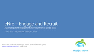Persistent InteractiveeNre – Engage and Recruit
Automate patient engagement and recruitment in clinical trials
11/06/2017 : Hackensack Medical Center
Engage. Recruit
Harshal Shah, Co-founder, eNre Inc. | Sr. Director, Healthcare Persistent Systems
Harshal_shah@persistent.com | 408.477.5654
 