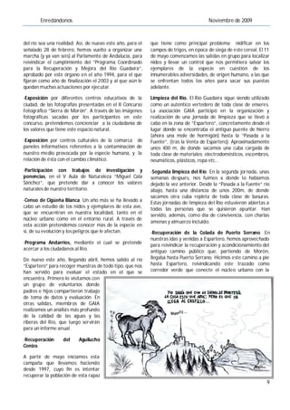 Enredándonos                                                                   Noviembre de 2009



del río sea una realidad. Así, de nuevo este año, para el   que tiene como principal problema nidificar en los
señalado 28 de febrero, hemos vuelto a organizar una        campos de trigos, en época de siega de este cereal. El 11
marcha (y ya van seis) al Parlamento de Andalucía, para     de mayo comenzamos las salidas en grupo para localizar
reivindicar el cumplimiento del “Programa Coordinado        nidos y llevar un control que nos permitiera salvar los
para la Recuperación y Mejora del Río Guadaíra”,            ejemplares de la especie en cuestión de los
aprobado por este órgano en el año 1994, para el que        innumerables adversidades, de origen humano, a las que
fijaron como año de finalización el 2003 y al que aún le    se enfrentan todos los años para sacar sus puestas
quedan muchas actuaciones por ejecutar.                     adelante.

-Exposición por diferentes centros educativos de la         Limpieza del Río. El Río Guadaíra sigue siendo utilizado
ciudad, de las fotografías presentadas en el II Concurso    como un auténtico vertedero de toda clase de enseres.
Fotográfico “Sierra de Morón”. A través de las imágenes     La asociación GAIA participó en la organización y
fotográficas sacadas por los participantes en este          realización de una jornada de limpieza que se llevó a
concurso, pretendemos concienciar a la ciudadanía de        cabo en la zona de “Espartero”, concretamente desde el
los valores que tiene este espacio natural.                 lugar donde se encontraba el antiguo puente de hierro
                                                            (ahora una mole de hormigón) hasta la “Pasada a la
-Exposición por centros culturales de la comarca de         Fuente”, (tras la Venta de Espartero). Aproximadamente
paneles informativos referentes a la contaminación de       unos 400 m, de donde sacamos una cuba cargada de
nuestro medio provocada por la especie humana, y la         toda clase de materiales: electrodomésticos, escombros,
relación de ésta con el cambio climático.                   neumáticos, plásticos, ropa etc…
-Participación con trabajos de investigación y              -Segunda limpieza del Río. En la segunda jornada, unas
ponencias, en el V Aula de Naturaleza “Miguel Cala          semanas después, nos fuimos a donde lo habíamos
Sánchez”, que pretende dar a conocer los valores            dejado la vez anterior. Desde la “Pasada a la Fuente” río
naturales de nuestro territorio.                            abajo, hasta una distancia de unos 200m, de donde
                                                            sacamos otra cuba repleta de toda clase de basuras.
-Censo de Cigüeña Blanca. Un año más se ha llevado a        Estas jornadas de limpieza del Río estuvieron abiertas a
cabo un estudio de los nidos y ejemplares de esta ave,      todas las personas que se quisieron apuntar. Han
que se encuentran en nuestra localidad, tanto en el         servido, además, como día de convivencia, con charlas
núcleo urbano como en el entorno rural. A través de
                                                            amenas y almuerzo incluido.
esta acción pretendemos conocer más de la especie en
sí, de su evolución y los peligros que le afectan.          -Recuperación de la Colada de Puerto Serrano. En
                                                            nuestras idas y venidas a Espartero, hemos aprovechado
-Programa Andarrios, mediante el cual se pretende           para reivindicar la recuperación y acondicionamiento del
acercar a los ciudadanos al Río.                            antiguo camino público que, partiendo de Morón,
De nuevo este año, llegando abril, hemos salido al río      llegaba hasta Puerto Serrano. Hicimos este camino a pie
“Espartero” para recoger muestras de todo tipo, que nos     hasta Espartero, reivindicando este trazado como
han servido para evaluar el estado en el que se             corredor verde que conecte el núcleo urbano con la
encuentra. Primero lo visitamos con
un grupo de voluntarios donde
padres e hijos compartieron trabajo
de toma de datos y evaluación. En
otras salidas, miembros de GAIA
realizamos un análisis más profundo
de la calidad de las aguas y las
riberas del Río, que luego servirán
para un informe anual.

-Recuperación      del    Aguilucho
Cenizo.

A partir de mayo iniciamos esta
campaña que llevamos haciendo
desde 1997, cuyo fin es intentar
recuperar la población de esta rapaz
                                                                                                                   9
 