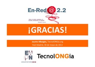 ¡GRACIAS!
Jaume Albaigès, TecnolONGia.org
Hub Madrid, 30 de mayo de 2011
 
