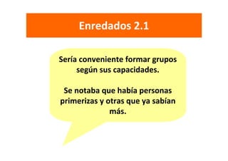 Enredados 2.1

Sería conveniente formar grupos 
     según sus capacidades. 

 Se notaba que había personas 
primerizas y otras que ya sabían 
              más.
 