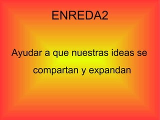 ENREDA2


Ayudar a que nuestras ideas se
    compartan y expandan
 