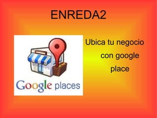 ENREDA2

    Ubica tu negocio
        con google
          place
 