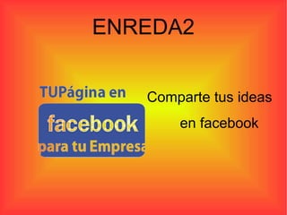 ENREDA2


   Comparte tus ideas
       en facebook
 