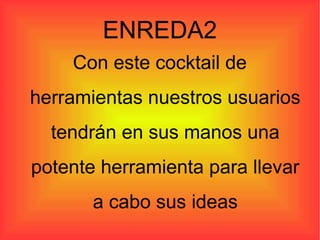 ENREDA2
Con este cocktail de
herramientas nuestros usuarios
tendrán en sus manos una
potente herramienta para llevar
a cabo sus ideas