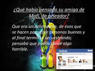 ¿Qué había pensado su amiga de
Mafí, de peleador?
Que era un delincuente, de esos que
se hacen pasar por personas buenas y
al final terminan secuestrando;
pensaba que podría pasar algo
horrible.
 