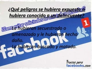 ¿Qué peligros se hubiera expuesto si
hubiera conocido a un delincuente?
La hubieran secuestrado o
amenazado y le hubieran hecho
daño.
La hubieran buscado y matado.
 