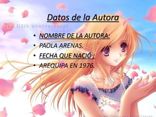 Datos de la Autora
• NOMBRE DE LA AUTORA:
• PAOLA ARENAS.
• FECHA QUE NACIÓ :
• AREQUIPA EN 1976.
 