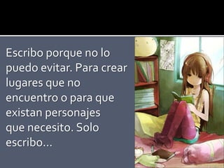 Escribo porque no lo
puedo evitar. Para crear
lugares que no
encuentro o para que
existan personajes
que necesito. Solo
escribo…
 