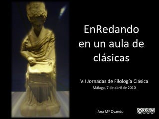 EnRedando
en un aula de
   clásicas
VII Jornadas de Filología Clásica
      Málaga, 7 de abril de 2010




        Ana Mª Ovando
 